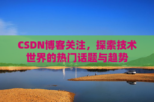 CSDN博客关注，探索技术世界的热门话题与趋势